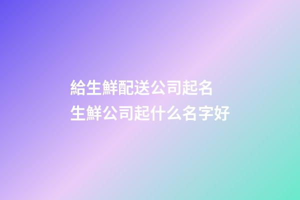 給生鮮配送公司起名 生鮮公司起什么名字好-第1張-公司起名-玄機派
